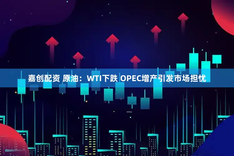 嘉创配资 原油：WTI下跌 OPEC增产引发市场担忧