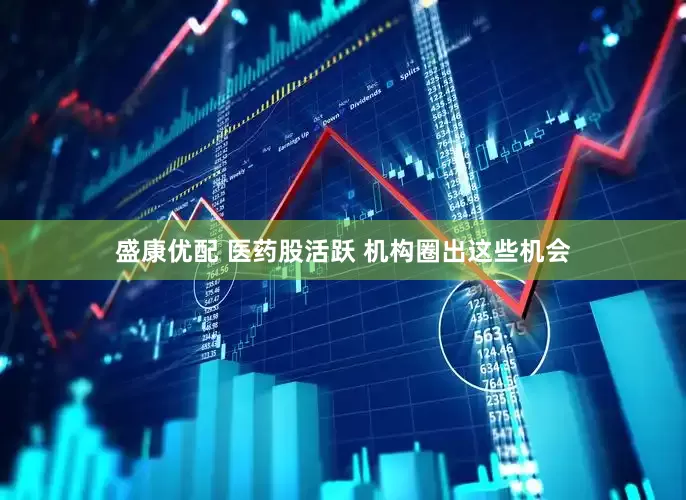 盛康优配 医药股活跃 机构圈出这些机会