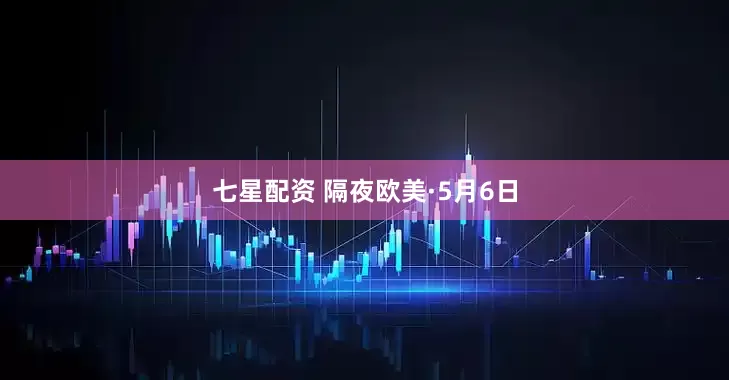 七星配资 隔夜欧美·5月6日