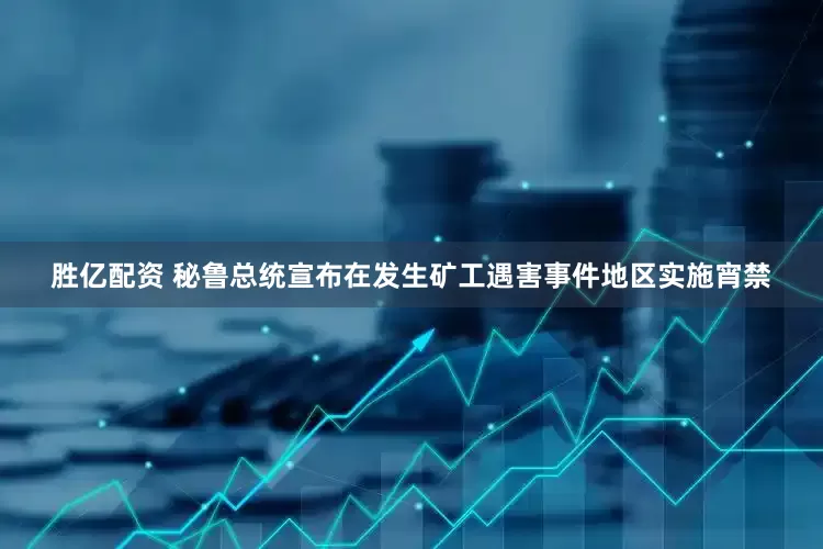 胜亿配资 秘鲁总统宣布在发生矿工遇害事件地区实施宵禁