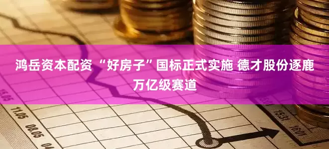 鸿岳资本配资 “好房子”国标正式实施 德才股份逐鹿万亿级赛道