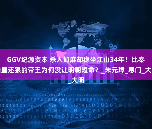 GGV纪源资本 杀人如麻却稳坐江山34年！比秦始皇还狠的帝王为何没让明朝短命？_朱元璋_寒门_大明