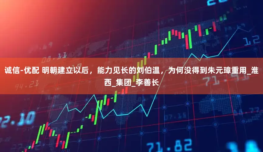 诚信-优配 明朝建立以后，能力见长的刘伯温，为何没得到朱元璋重用_淮西_集团_李善长