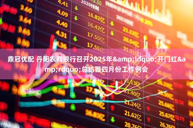 鼎冠优配 丹阳农商银行召开2025年&ldquo;开门红&rdquo;总结暨四月份工作例会