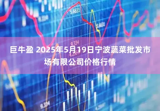 巨牛盈 2025年5月19日宁波蔬菜批发市场有限公司价格行情