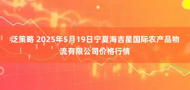 泛策略 2025年5月19日宁夏海吉星国际农产品物流有限公司价格行情