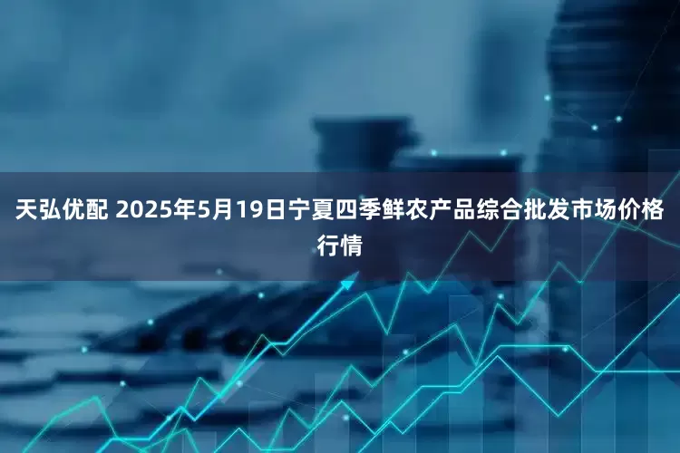 天弘优配 2025年5月19日宁夏四季鲜农产品综合批发市场价格行情