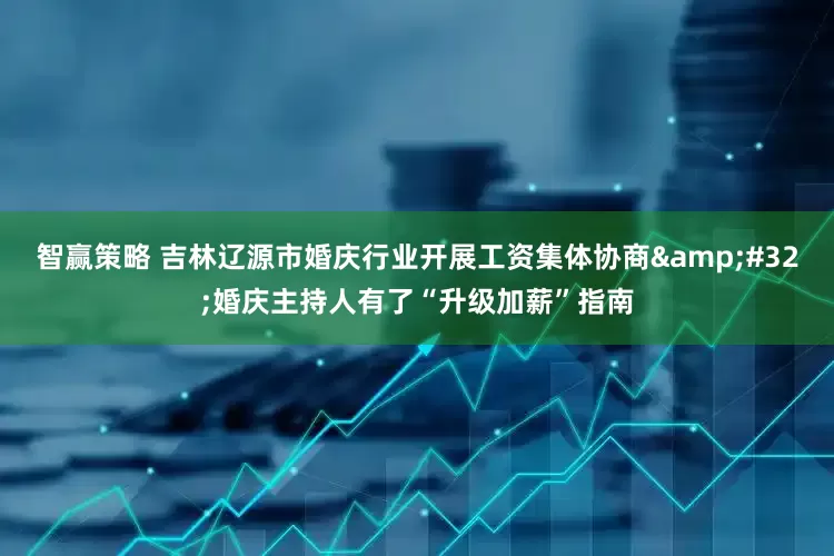 智赢策略 吉林辽源市婚庆行业开展工资集体协商&#32;婚庆主持人有了“升级加薪”指南