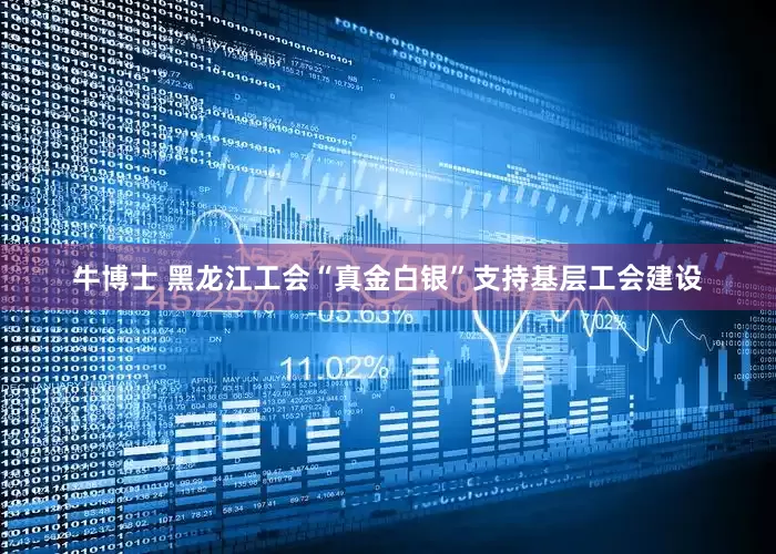 牛博士 黑龙江工会“真金白银”支持基层工会建设