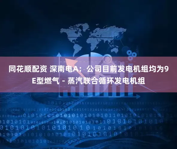 同花顺配资 深南电A：公司目前发电机组均为9E型燃气－蒸汽联合循环发电机组