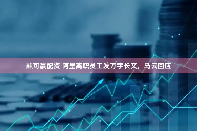 融可赢配资 阿里离职员工发万字长文，马云回应