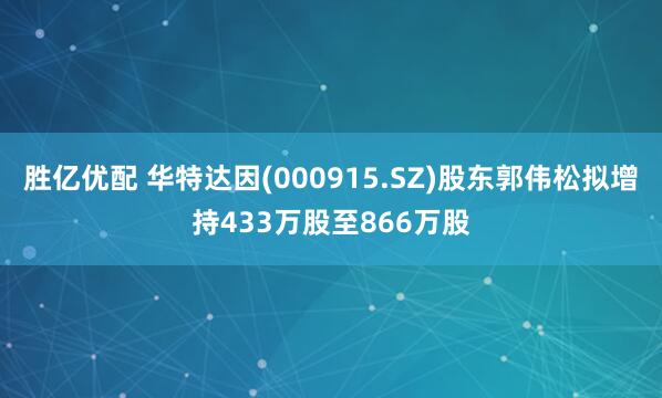 胜亿优配 华特达因(000915.SZ)股东郭伟松拟增持433万股至866万股