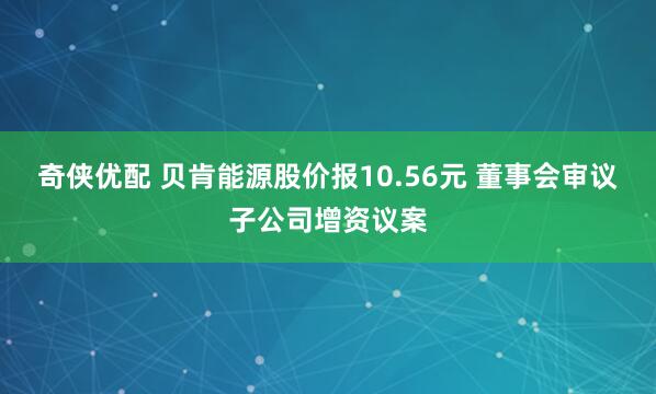 奇侠优配 贝肯能源股价报10.56元 董事会审议子公司增资议案