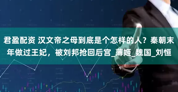 君盈配资 汉文帝之母到底是个怎样的人？秦朝末年做过王妃，被刘邦抢回后宫_薄姬_魏国_刘恒