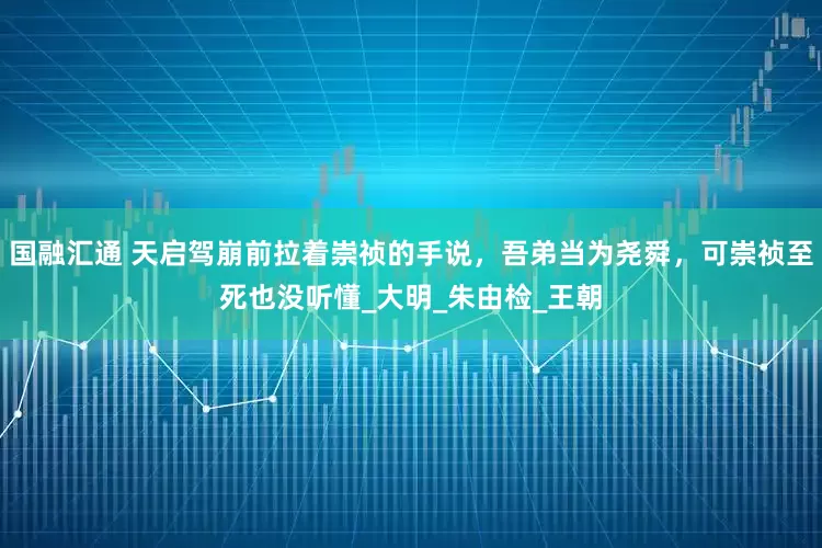 国融汇通 天启驾崩前拉着崇祯的手说，吾弟当为尧舜，可崇祯至死也没听懂_大明_朱由检_王朝