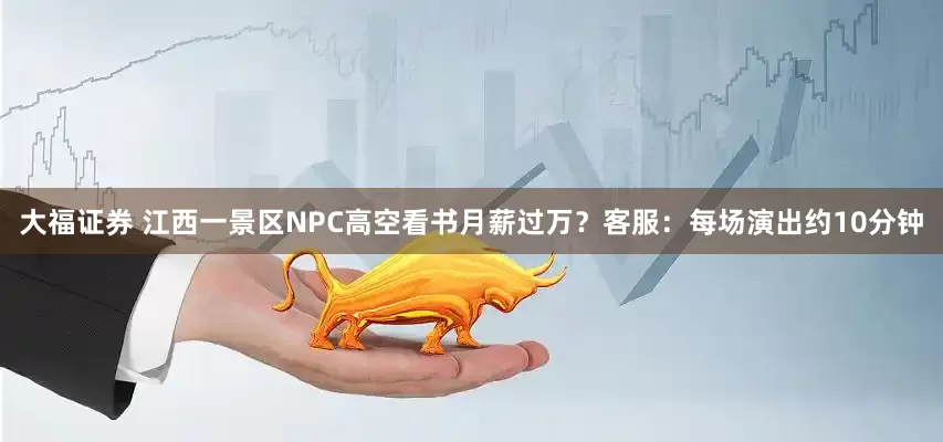 大福证券 江西一景区NPC高空看书月薪过万？客服：每场演出约10分钟