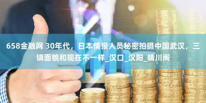 658金融网 30年代，日本情报人员秘密拍摄中国武汉，三镇面貌和现在不一样_汉口_汉阳_晴川阁