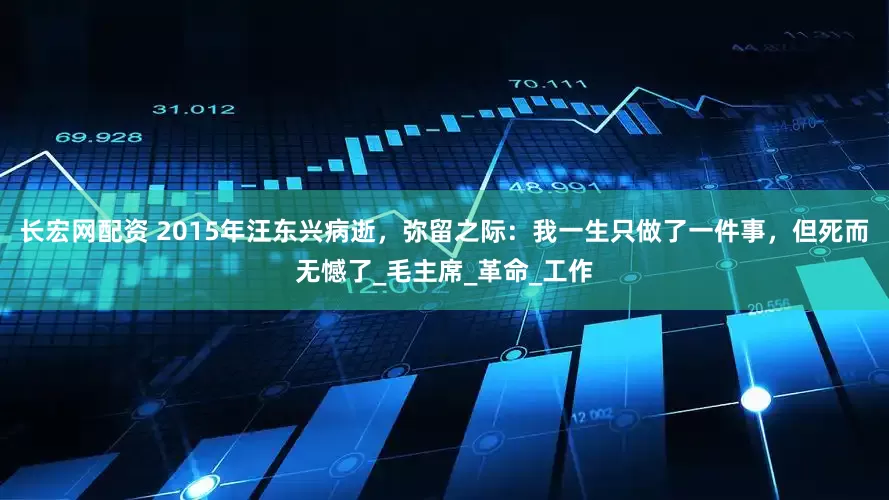 长宏网配资 2015年汪东兴病逝，弥留之际：我一生只做了一件事，但死而无憾了_毛主席_革命_工作