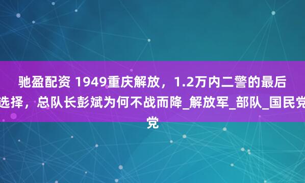 驰盈配资 1949重庆解放，1.2万内二警的最后选择，总队长彭斌为何不战而降_解放军_部队_国民党