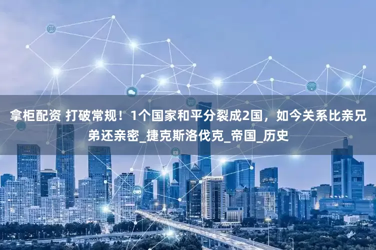 拿柜配资 打破常规！1个国家和平分裂成2国，如今关系比亲兄弟还亲密_捷克斯洛伐克_帝国_历史