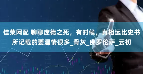佳荣网配 聊聊庞德之死，有时候，真相远比史书所记载的要温情很多_骨灰_佛罗伦萨_云初