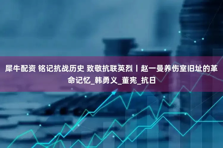 犀牛配资 铭记抗战历史 致敬抗联英烈丨赵一曼养伤室旧址的革命记忆_韩勇义_董宪_抗日