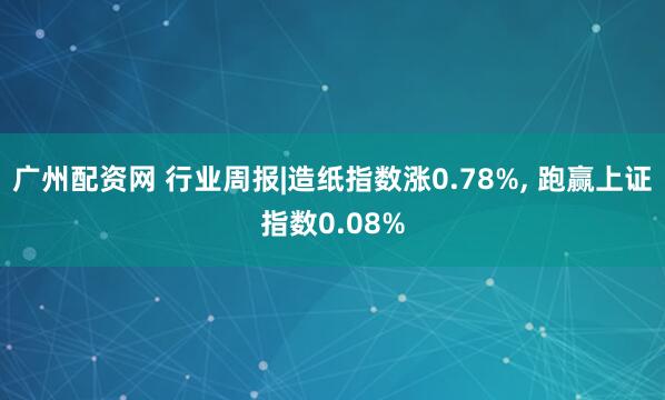 广州配资网 行业周报|造纸指数涨0.78%, 跑赢上证指数0.08%