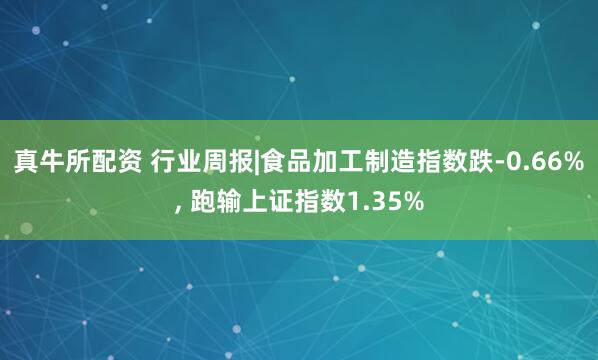 真牛所配资 行业周报|食品加工制造指数跌-0.66%, 跑输上证指数1.35%