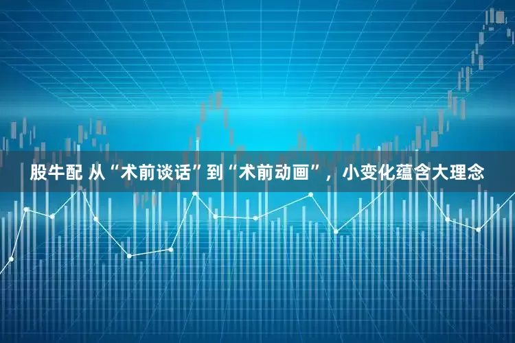 股牛配 从“术前谈话”到“术前动画”，小变化蕴含大理念