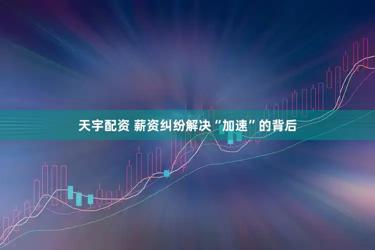 天宇配资 薪资纠纷解决“加速”的背后