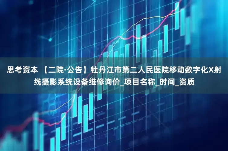 思考资本 【二院·公告】牡丹江市第二人民医院移动数字化X射线摄影系统设备维修询价_项目名称_时间_资质