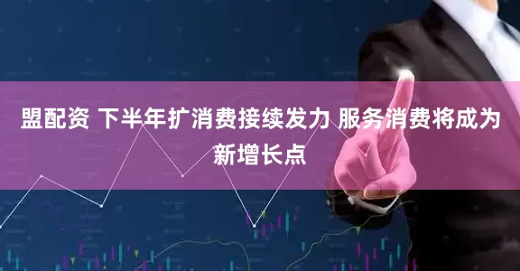 盟配资 下半年扩消费接续发力 服务消费将成为新增长点
