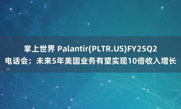 掌上世界 Palantir(PLTR.US)FY25Q2电话会：未来5年美国业务有望实现10倍收入增长
