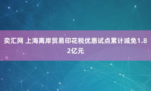 奕汇网 上海离岸贸易印花税优惠试点累计减免1.82亿元