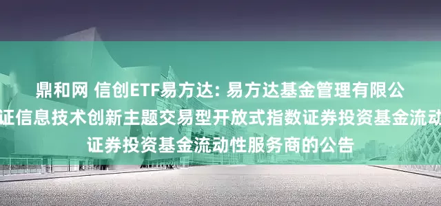 鼎和网 信创ETF易方达: 易方达基金管理有限公司关于易方达国证信息技术创新主题交易型开放式指数证券投资基金流动性服务商的公告