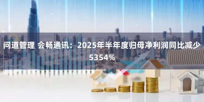 问道管理 会畅通讯：2025年半年度归母净利润同比减少5354%