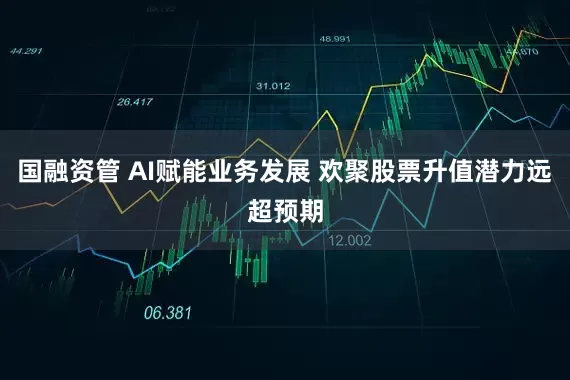 国融资管 AI赋能业务发展 欢聚股票升值潜力远超预期
