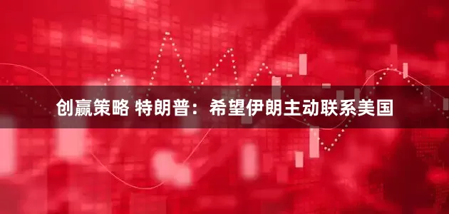 创赢策略 特朗普：希望伊朗主动联系美国