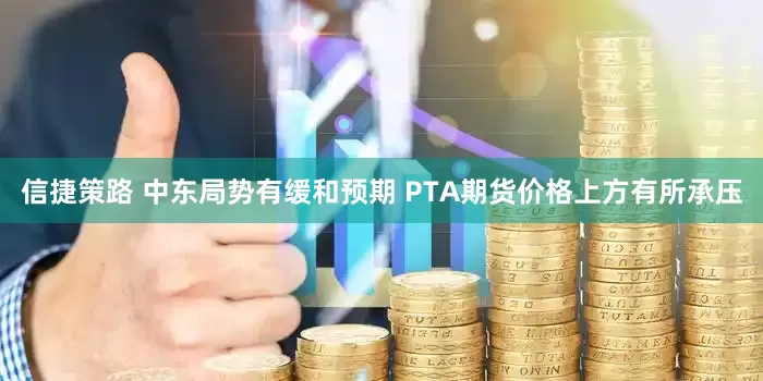 信捷策路 中东局势有缓和预期 PTA期货价格上方有所承压