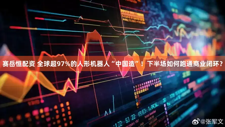 赛岳恒配资 全球超97%的人形机器人“中国造”！下半场如何跑通商业闭环？