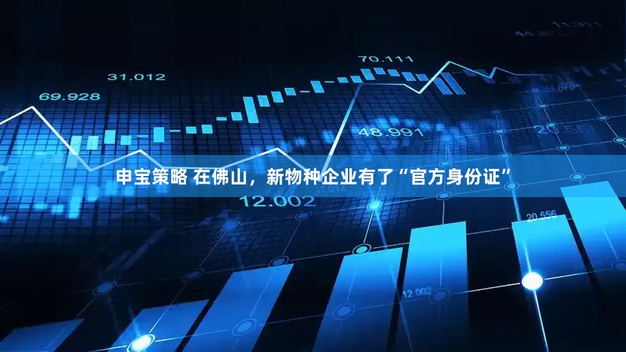 申宝策略 在佛山，新物种企业有了“官方身份证”