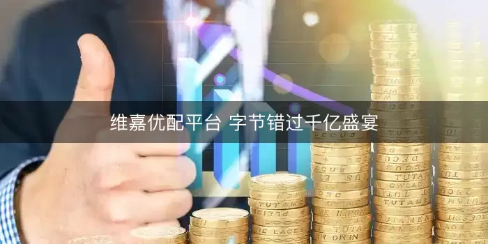 维嘉优配平台 字节错过千亿盛宴